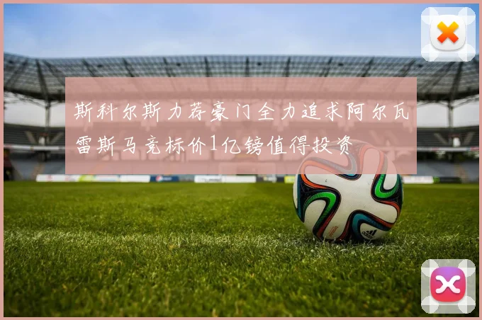 斯科尔斯力荐豪门全力追求阿尔瓦雷斯马竞标价1亿镑值得投资