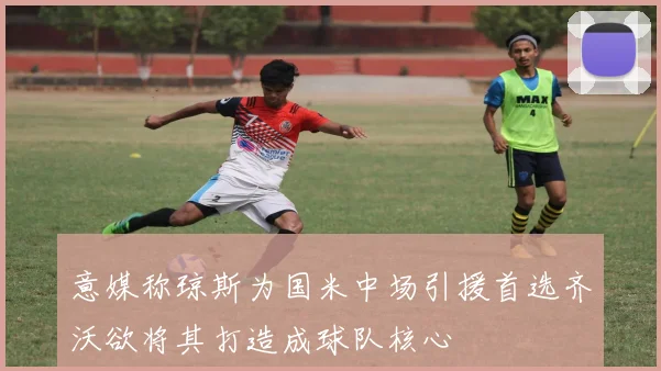 意媒称琼斯为国米中场引援首选齐沃欲将其打造成球队核心