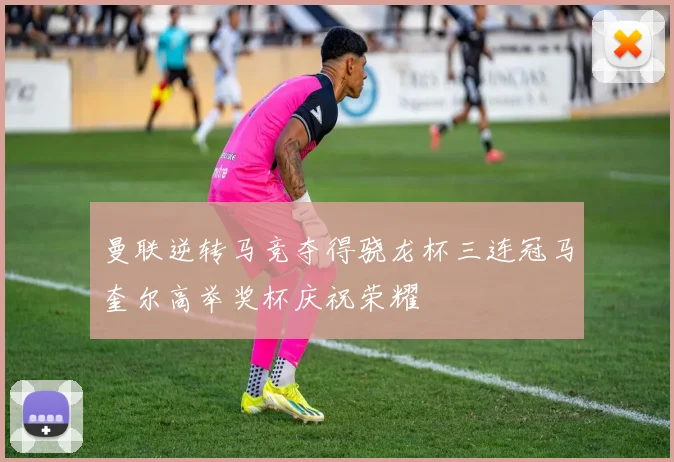 曼联逆转马竞夺得骁龙杯三连冠马奎尔高举奖杯庆祝荣耀
