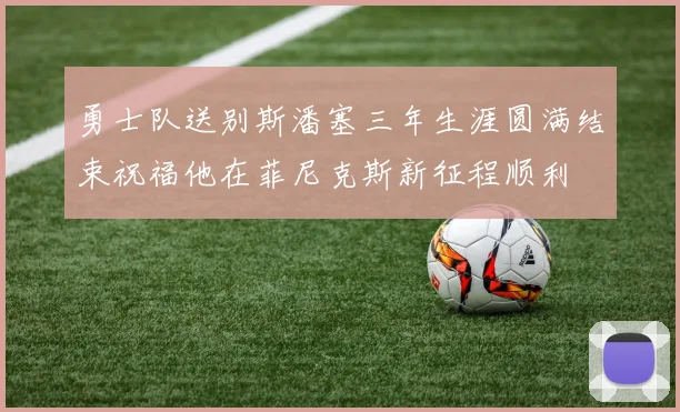 勇士队送别斯潘塞三年生涯圆满结束祝福他在菲尼克斯新征程顺利