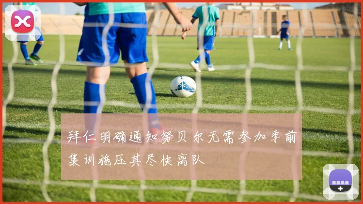 拜仁明确通知努贝尔无需参加季前集训施压其尽快离队