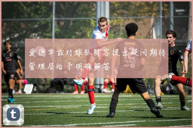 爱德华兹对球队阵容提出疑问期待管理层给予明确解答