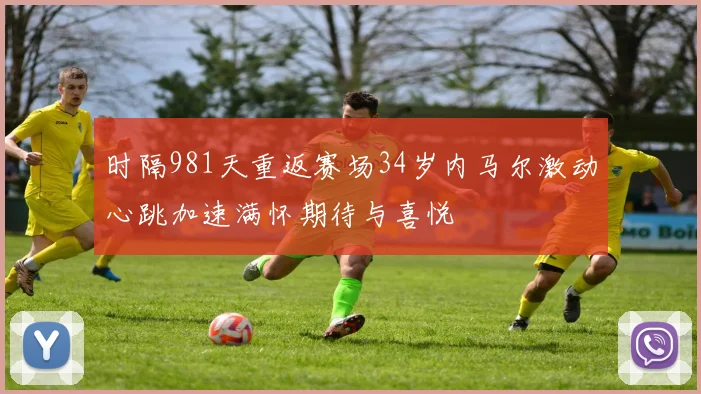 时隔981天重返赛场34岁内马尔激动心跳加速满怀期待与喜悦