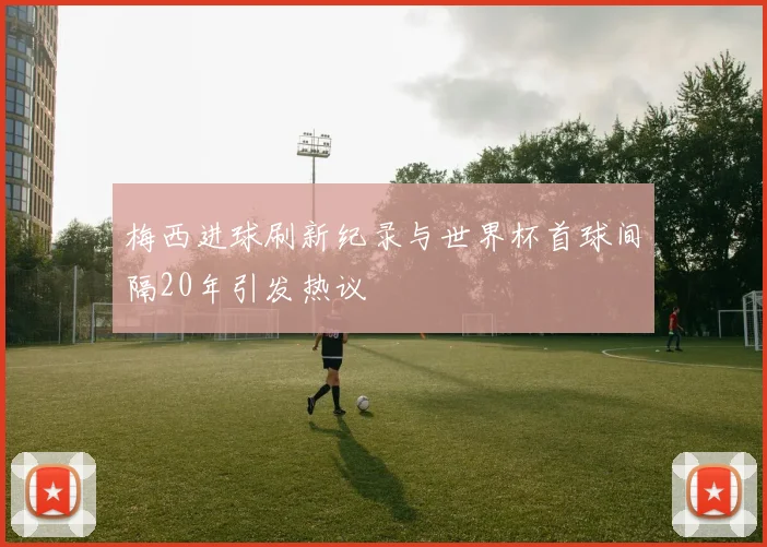 梅西进球刷新纪录与世界杯首球间隔20年引发热议