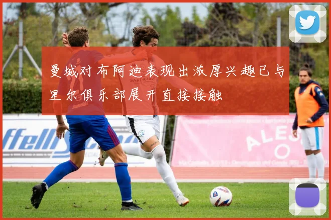 曼城对布阿迪表现出浓厚兴趣已与里尔俱乐部展开直接接触