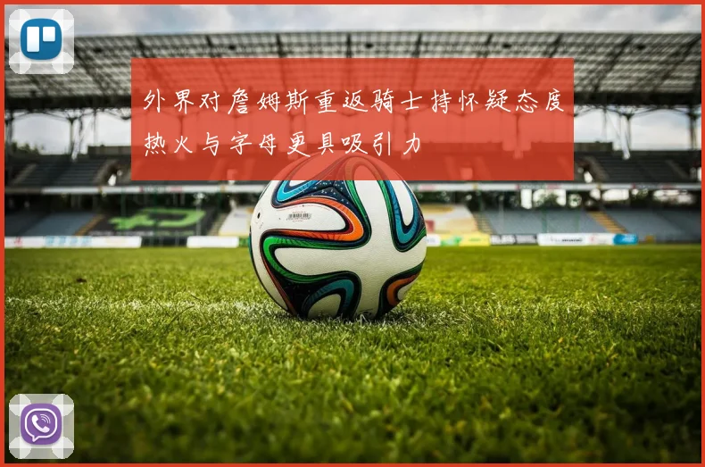 外界对詹姆斯重返骑士持怀疑态度热火与字母更具吸引力