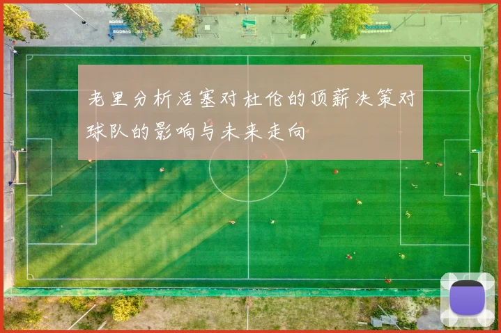老里分析活塞对杜伦的顶薪决策对球队的影响与未来走向