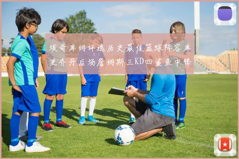 埃奇库姆评选历史最佳篮球阵容库里乔丹后场詹姆斯三KD四鲨鱼中锋