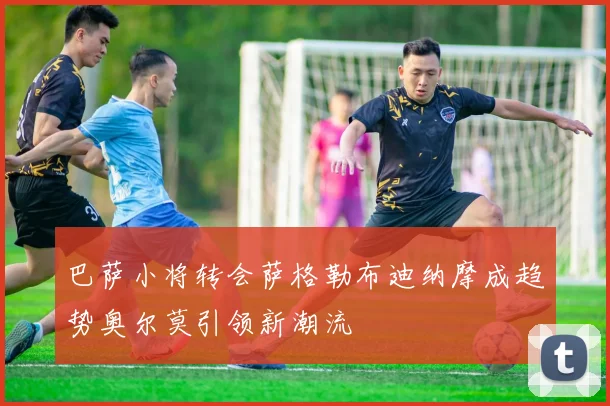 巴萨小将转会萨格勒布迪纳摩成趋势奥尔莫引领新潮流