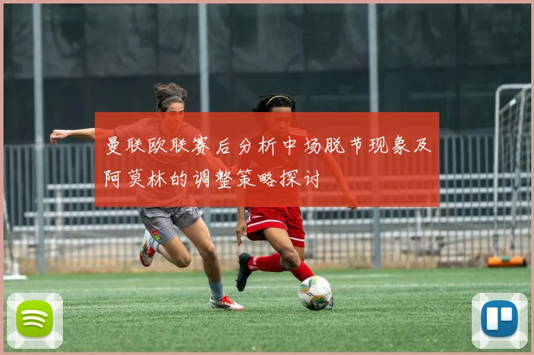 曼联欧联赛后分析中场脱节现象及阿莫林的调整策略探讨
