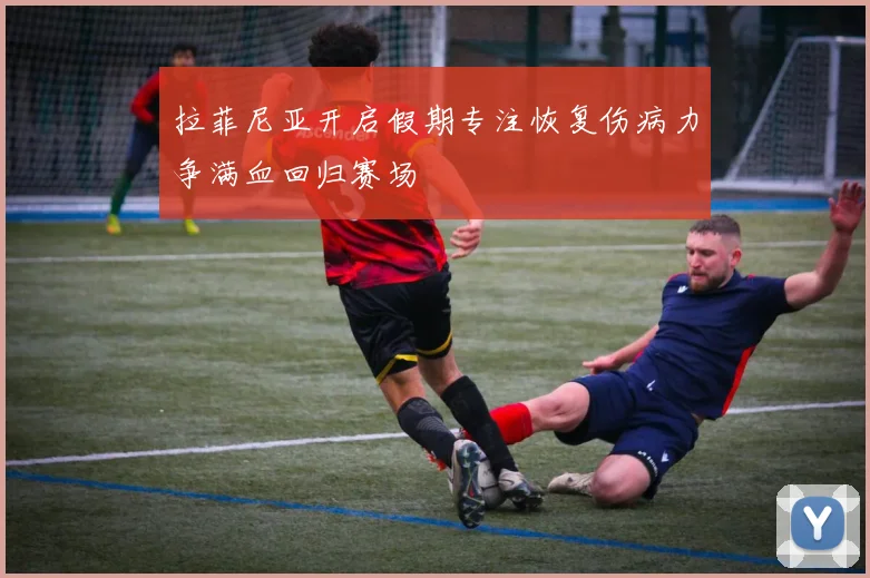 拉菲尼亚开启假期专注恢复伤病力争满血回归赛场