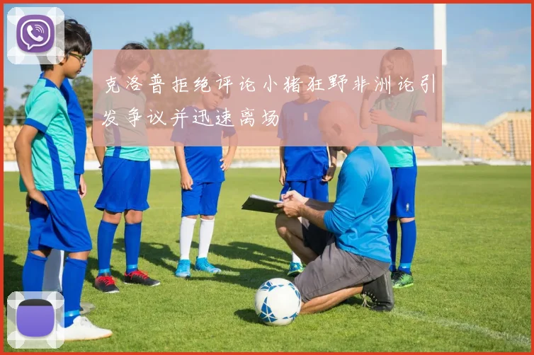 克洛普拒绝评论小猪狂野非洲论引发争议并迅速离场
